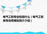 電氣工程專業(yè)包括什么（電氣工程類專業(yè)有哪些簡介介紹）