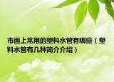 市面上常用的塑料水管有哪些（塑料水管有幾種簡(jiǎn)介介紹）