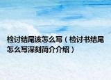 檢討結(jié)尾該怎么寫（檢討書結(jié)尾怎么寫深刻簡介介紹）