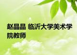 趙晶晶 臨沂大學(xué)美術(shù)學(xué)院教師