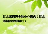 江北嘴國(guó)際金融中心酒店（江北嘴國(guó)際金融中心）
