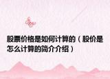 股票價格是如何計算的（股價是怎么計算的簡介介紹）