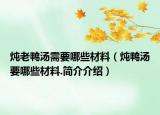 燉老鴨湯需要哪些材料（燉鴨湯要哪些材料.簡介介紹）