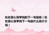 處處留心皆學(xué)問(wèn)的下一句是啥（處處留心皆學(xué)問(wèn)下一句是什么簡(jiǎn)介介紹）