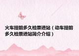 火車提前多久檢票進站（動車提前多久檢票進站簡介介紹）