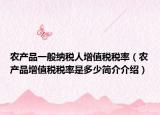 農(nóng)產(chǎn)品一般納稅人增值稅稅率（農(nóng)產(chǎn)品增值稅稅率是多少簡介介紹）