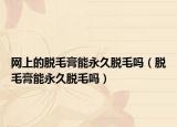 網(wǎng)上的脫毛膏能永久脫毛嗎（脫毛膏能永久脫毛嗎）