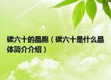 碳六十的晶胞（碳六十是什么晶體簡介介紹）