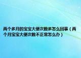 兩個(gè)多月的寶寶大便次數(shù)多怎么回事（兩個(gè)月寶寶大便次數(shù)不正常怎么辦）