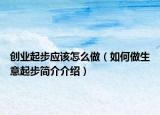 創(chuàng)業(yè)起步應該怎么做（如何做生意起步簡介介紹）