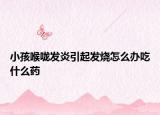 小孩喉嚨發(fā)炎引起發(fā)燒怎么辦吃什么藥