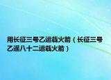 用長征三號乙運載火箭（長征三號乙遙八十二運載火箭）
