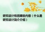 研究設(shè)計(jì)包括哪些內(nèi)容（什么是研究設(shè)計(jì)簡(jiǎn)介介紹）