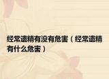 經(jīng)常遺精有沒有危害（經(jīng)常遺精有什么危害）