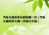 汽車大保養(yǎng)多長時間做一次（汽車大保養(yǎng)多久做一次簡介介紹）