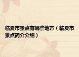 臨夏市景點有哪些地方（臨夏市景點簡介介紹）