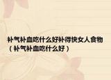 補氣補血吃什么好補得快女人食物（補氣補血吃什么好）