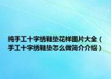 純手工十字繡鞋墊花樣圖片大全（手工十字繡鞋墊怎么做簡介介紹）