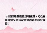 qq如何免費設置透明主題（QQ主題自定義怎么設置全透明的簡介介紹）