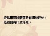 經(jīng)常用蒸臉器蒸臉有哪些壞處（蒸臉器有什么壞處）