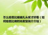 怎么給芭比娃娃扎頭發(fā)才好看（如何給芭比做時(shí)尚發(fā)型簡(jiǎn)介介紹）