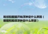臉部和眼睛開始浮腫是什么原因（眼睛和臉部浮腫是什么原因）