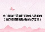 幽門螺旋桿菌最好的治療方法時間（幽門螺旋桿菌最好的治療方法）