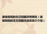 送給媽媽的生日祝福語(yǔ)有哪些（送給媽媽的生日祝福語(yǔ)溫馨簡(jiǎn)介介紹）