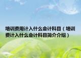 培訓(xùn)費(fèi)用計入什么會計科目（培訓(xùn)費(fèi)計入什么會計科目簡介介紹）