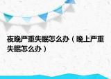 夜晚嚴(yán)重失眠怎么辦（晚上嚴(yán)重失眠怎么辦）