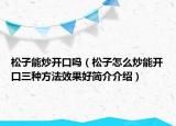 松子能炒開口嗎（松子怎么炒能開口三種方法效果好簡介介紹）