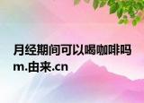 月經(jīng)期間可以喝咖啡嗎 m.由來(lái).cn
