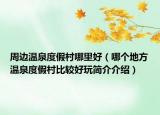 周邊溫泉度假村哪里好（哪個地方溫泉度假村比較好玩簡介介紹）