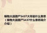 植物大戰(zhàn)僵尸1437大帝是什么意思（植物大戰(zhàn)僵尸1437什么意思簡(jiǎn)介介紹）