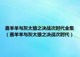 喜羊羊與灰太狼之決戰(zhàn)次時代全集（喜羊羊與灰太狼之決戰(zhàn)次時代）