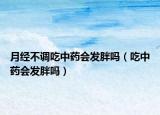 月經(jīng)不調(diào)吃中藥會發(fā)胖嗎（吃中藥會發(fā)胖嗎）