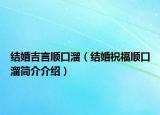 結(jié)婚吉言順口溜（結(jié)婚祝福順口溜簡介介紹）