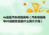4s店是汽車經(jīng)銷商嗎（汽車經(jīng)銷商與4S店的區(qū)別是什么簡(jiǎn)介介紹）