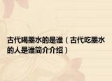 古代喝墨水的是誰（古代吃墨水的人是誰簡介介紹）