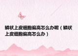 鱗狀上皮細胞偏高怎么辦呢（鱗狀上皮細胞偏高怎么辦）
