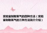 實驗室制取氧氣的四種方法（實驗室制取氧氣的三種方法簡介介紹）