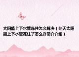 太陽(yáng)能上下水管凍住怎么解決（冬天太陽(yáng)能上下水管凍住了怎么辦簡(jiǎn)介介紹）