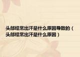 頭部經常出汗是什么原因導致的（頭部經常出汗是什么原因）
