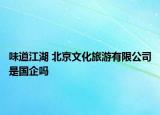 味道江湖 北京文化旅游有限公司是國企嗎