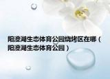 陽澄湖生態(tài)體育公園燒烤區(qū)在哪（陽澄湖生態(tài)體育公園）