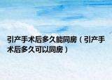引產(chǎn)手術后多久能同房（引產(chǎn)手術后多久可以同房）