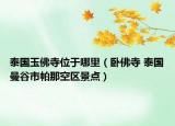 泰國玉佛寺位于哪里（臥佛寺 泰國曼谷市帕那空區(qū)景點）