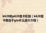 k620和p620顯卡區(qū)別（k620顯卡相當于gtx什么簡介介紹）
