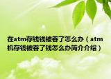 在atm存錢錢被吞了怎么辦（atm機(jī)存錢被吞了錢怎么辦簡(jiǎn)介介紹）