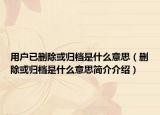 用戶已刪除或歸檔是什么意思（刪除或歸檔是什么意思簡介介紹）